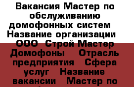 Вакансия Мастер по обслуживанию домофонных систем  › Название организации ­ ООО “Строй Мастер Домофоны“ › Отрасль предприятия ­ Сфера услуг › Название вакансии ­ Мастер по обслуживанию домофонных систем  › Место работы ­ Красноводская 3 › Подчинение ­ Директор › Минимальный оклад ­ 20 000 › Максимальный оклад ­ 24 000 › Возраст от ­ 20 › Возраст до ­ 40 - Башкортостан респ., Уфимский р-н, Уфа г. Работа » Вакансии   . Башкортостан респ.